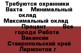 Требуются охранники . Вахта. › Минимальный оклад ­ 47 900 › Максимальный оклад ­ 79 200 › Процент ­ 20 - Все города Работа » Вакансии   . Ставропольский край,Лермонтов г.
